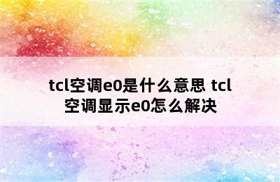 tcl空调e0是什么意思 tcl空调显示e0怎么解决